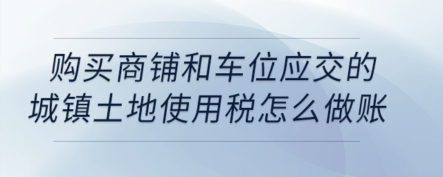 购买商铺和车位应交的城镇土地使用税怎么做账？