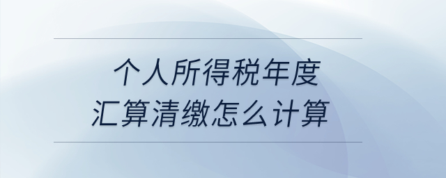 个人所得税年度汇算清缴怎么计算？