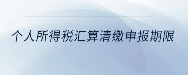 个人所得税汇算清缴申报期限？