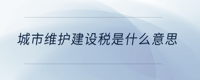 城市维护建设税是什么意思？