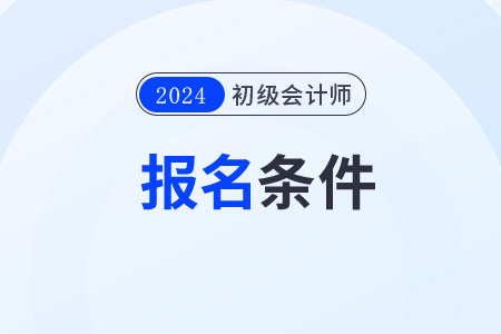 宁夏自治区中卫初级会计职称证报考条件2024年
