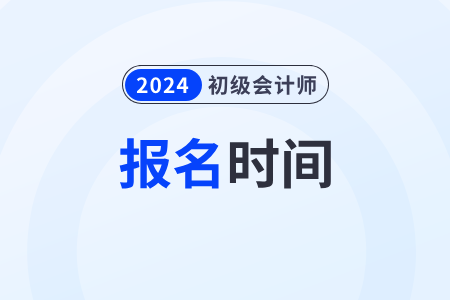 安徽初级会计考试2024年报名时间在什么时候？