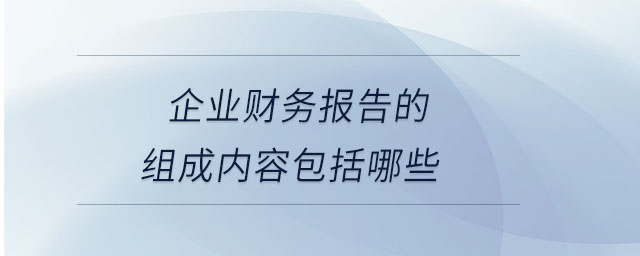 企业财务报告的组成内容包括哪些