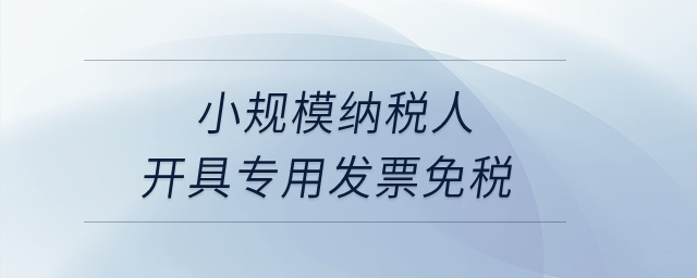 小规模纳税人开具专用发票免税？