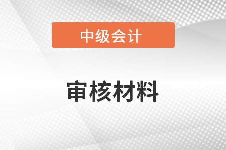 中级会计审核需要什么资料呀?