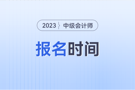 中级会计师报名和考试时间2023年是什么时候?