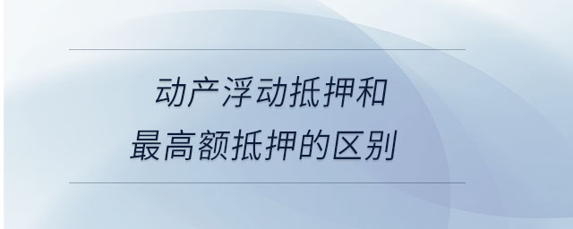 动产浮动抵押和最高额抵押的区别