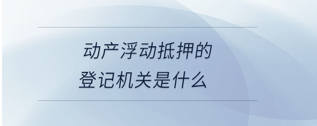 动产浮动抵押的登记机关是什么