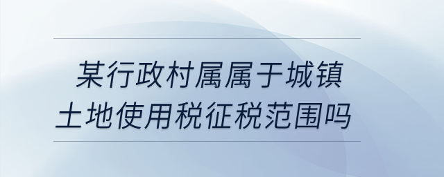 某行政村属不属于城镇土地使用税征税范围？