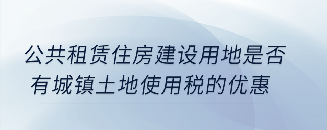 公共租赁住房建设用地是否有城镇土地使用税的优惠？