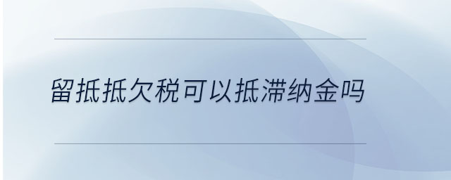 留抵抵欠税可以抵滞纳金吗