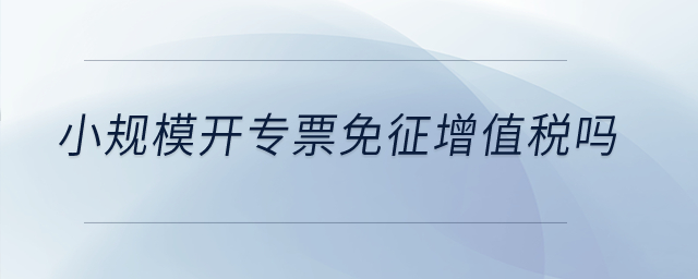 小规模开专票免征增值税吗？