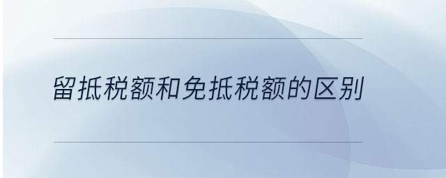 留抵税额和免抵税额的区别