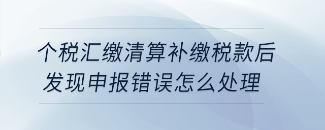 个税汇缴清算补缴税款后发现申报错误，怎么处理？