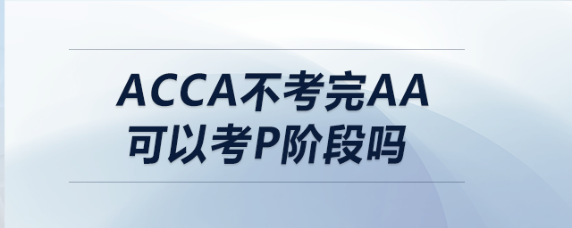 acca不考完aa可以考p阶段吗