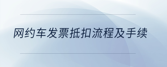 网约车发票抵扣流程及手续？