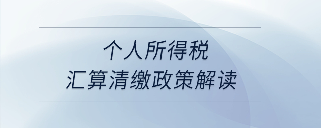 个人所得税汇算清缴政策解读？