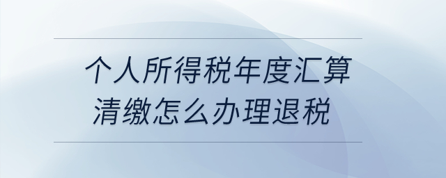 个人所得税年度汇算清缴怎么办理退税？