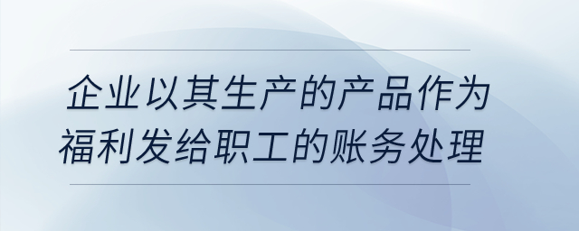 企业以其生产的产品作为福利发给职工的账务处理？