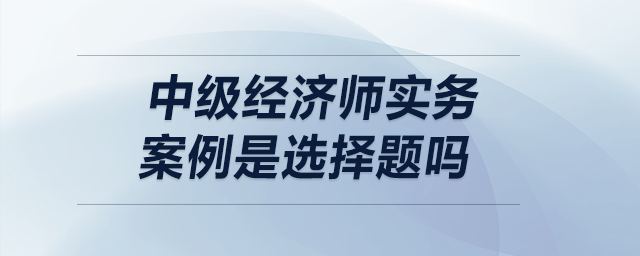 中级经济师实务案例是选择题吗