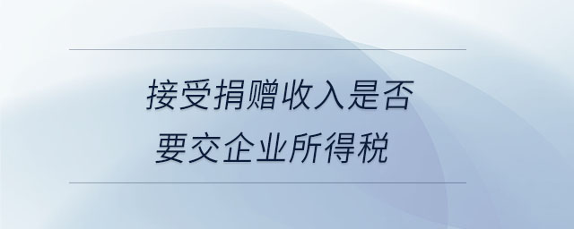 接受捐赠收入是否要交企业所得税