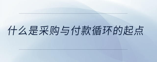 什么是采购与付款循环的起点？