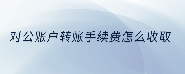 对公账户转账手续费怎么收取？