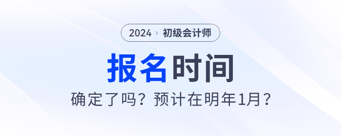 2024年初级会计报名时间确定了吗？预计在明年1月？