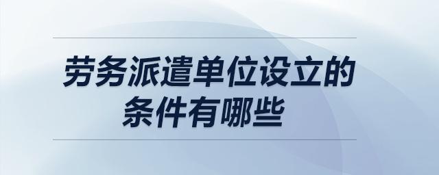 劳务派遣单位设立的条件有哪些