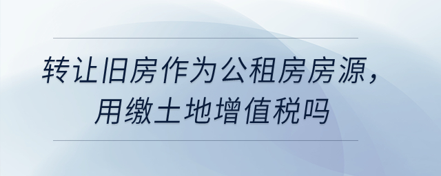 转让旧房作为公租房房源，用缴土地增值税吗？