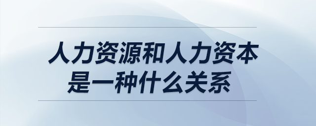 人力资源和人力资本是一种什么关系