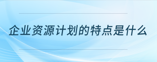 企业资源计划的特点是什么