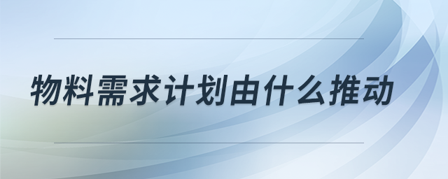 物料需求计划由什么推动