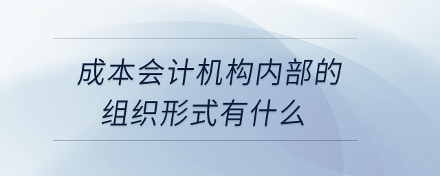 成本会计机构内部的组织形式有什么？