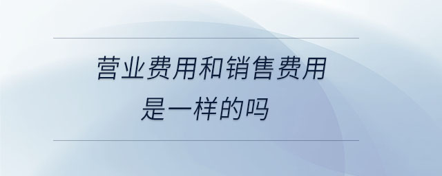 营业费用和销售费用是一样的吗