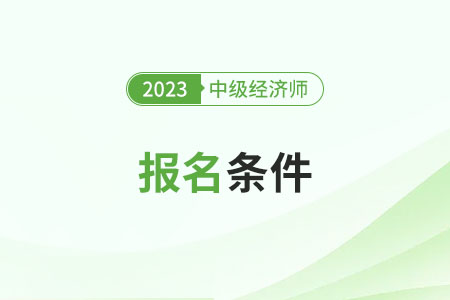 广西中级经济师报考条件和时间2023年分别是什么