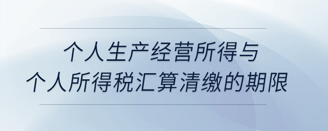 个人生产经营所得与个人所得税汇算清缴的期限？