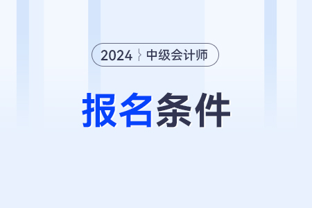 北京2024年中级会计师报名所需的条件？