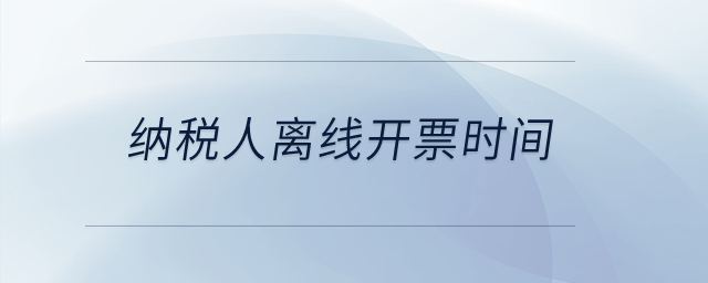 纳税人离线开票时间？