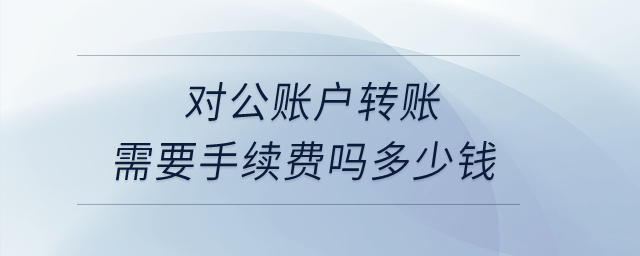 对公账户转账需要手续费吗多少钱？