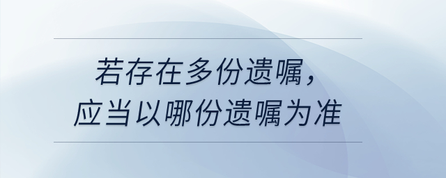 若存在多份遗嘱，应当以哪份遗嘱为准？