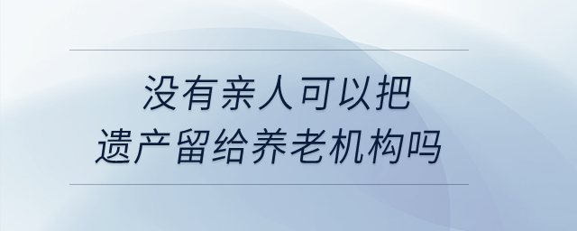 没有亲人，可以把遗产留给养老机构吗？