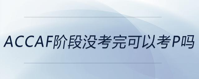 accaf阶段没考完可以考p吗