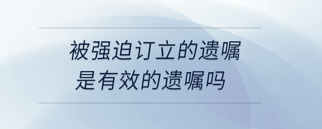 被强迫订立的遗嘱是有效的遗嘱吗？