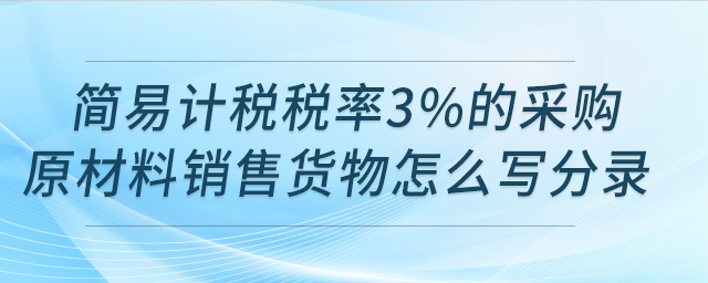 请问用简易计税税率3%的采购原材料销售货物怎么写分录？