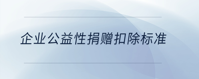 企业公益性捐赠扣除标准？