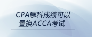 cpa哪科成绩可以置换acca考试