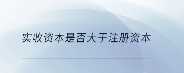 实收资本是否大于注册资本