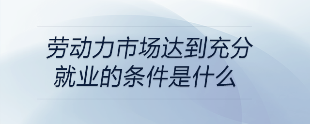 劳动力市场达到充分就业的条件是什么