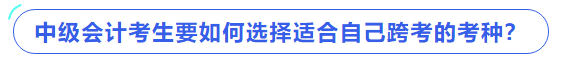 中级会计考生要如何选择适合自己跨考的考种？